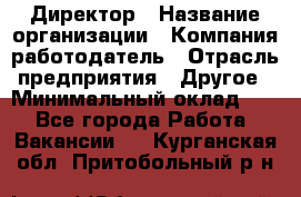 Директор › Название организации ­ Компания-работодатель › Отрасль предприятия ­ Другое › Минимальный оклад ­ 1 - Все города Работа » Вакансии   . Курганская обл.,Притобольный р-н